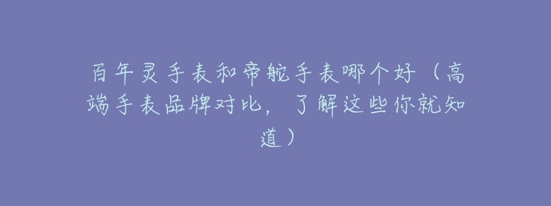 百年灵手表和帝舵手表哪个好(高端手表品牌对比,了解这些你就知道)-名表号 百年灵手表和帝舵手表哪个好(高端手表品牌对比,了解这些你就知道)