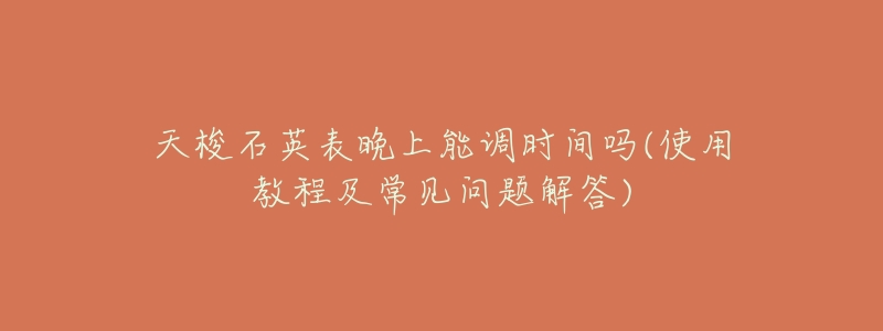 天梭石英表晚上能调时间吗(使用教程及常见问题解答)-名表号 天梭石英表晚上能调时间吗(使用教程及常见问题解答)