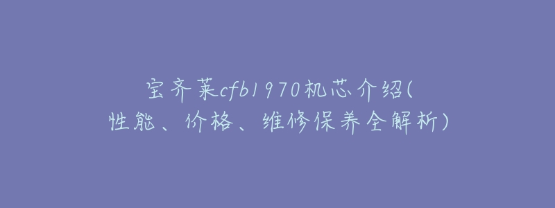 宝齐莱cfb1970机芯介绍(性能、价格、维修保养全解析)-名表号 宝齐莱cfb1970机芯介绍(性能、价格、维修保养全解析)