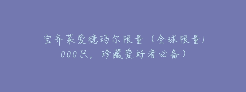 宝齐莱爱德玛尔限量(全球限量1000只,珍藏爱好者必备)-名表号 宝齐莱爱德玛尔限量(全球限量1000只,珍藏爱好者必备)