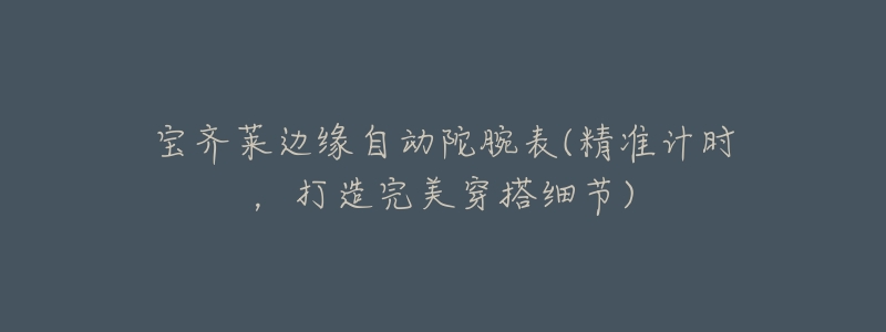 宝齐莱边缘自动陀腕表(精准计时,打造完美穿搭细节)-名表号 宝齐莱边缘自动陀腕表(精准计时,打造完美穿搭细节)