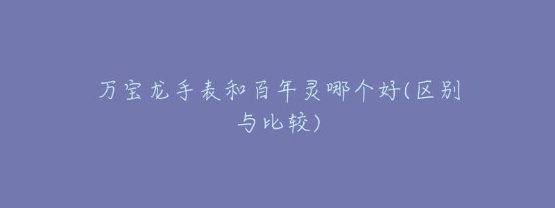 万宝龙手表和百年灵哪个好(区别与比较)-名表号 万宝龙手表和百年灵哪个好(区别与比较)