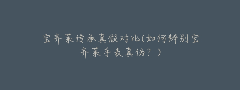 宝齐莱传承真假对比(如何辨别宝齐莱手表真伪?)-名表号 宝齐莱传承真假对比(如何辨别宝齐莱手表真伪?)