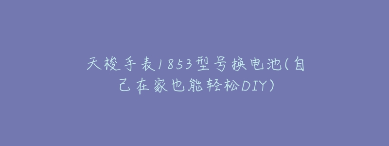 天梭手表1853型号换电池(自己在家也能轻松DIY)