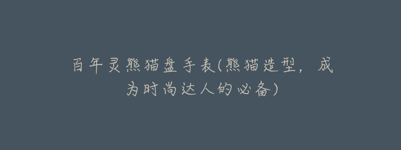 百年灵熊猫盘手表(熊猫造型,成为时尚达人的必备)-名表号 百年灵熊猫盘手表(熊猫造型,成为时尚达人的必备)
