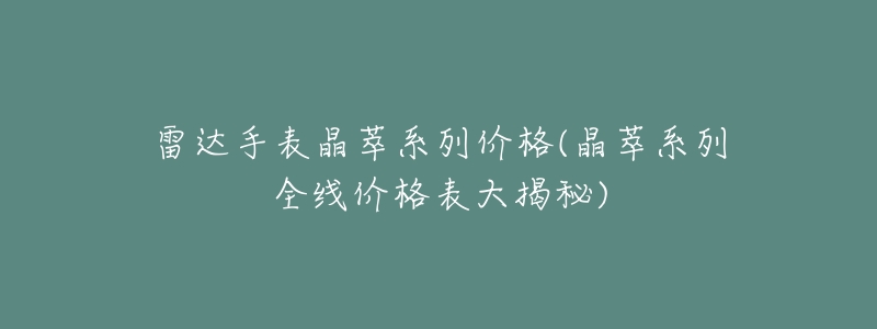 雷达手表晶萃系列价格(晶萃系列全线价格表大揭秘)-名表号 雷达手表晶萃系列价格(晶萃系列全线价格表大揭秘)