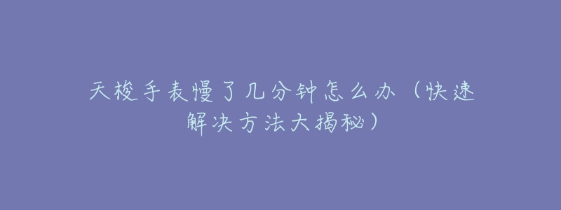 天梭手表慢了几分钟怎么办(快速解决方法大揭秘)-名表号 天梭手表慢了几分钟怎么办(快速解决方法大揭秘)