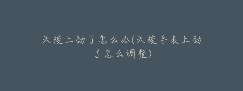 天梭上劲了怎么办(天梭手表上劲了怎么调整)-名表号 天梭上劲了怎么办(天梭手表上劲了怎么调整)