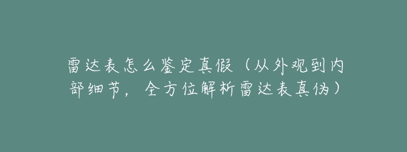 雷达表怎么鉴定真假(从外观到内部细节,全方位解析雷达表真伪)-名表号 雷达表怎么鉴定真假(从外观到内部细节,全方位解析雷达表真伪)