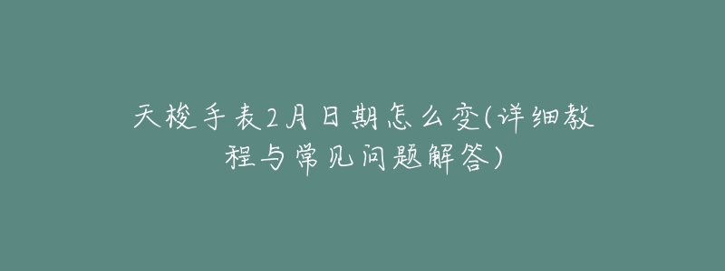天梭手表2月日期怎么变(详细教程与常见问题解答)-名表号 天梭手表2月日期怎么变(详细教程与常见问题解答)