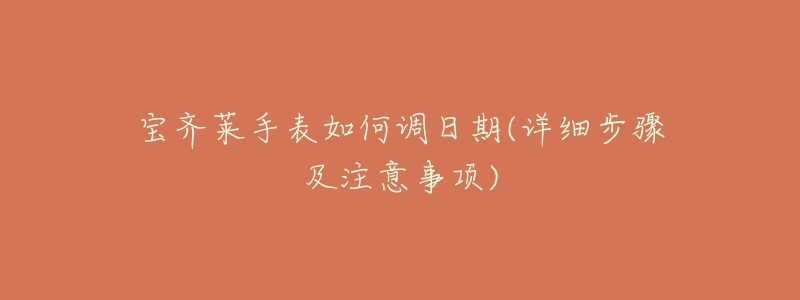 宝齐莱手表如何调日期(详细步骤及注意事项)-名表号 宝齐莱手表如何调日期(详细步骤及注意事项)