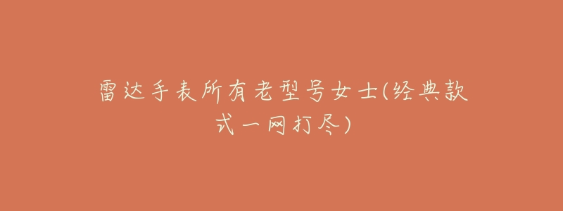 雷达手表所有老型号女士(经典款式一网打尽)-名表号 雷达手表所有老型号女士(经典款式一网打尽)
