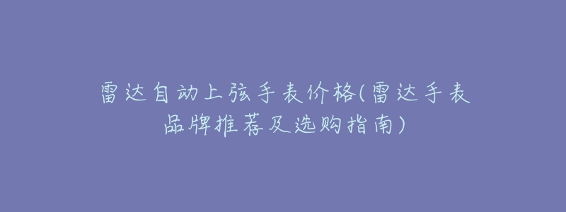雷达自动上弦手表价格(雷达手表品牌推荐及选购指南)-名表号 雷达自动上弦手表价格(雷达手表品牌推荐及选购指南)