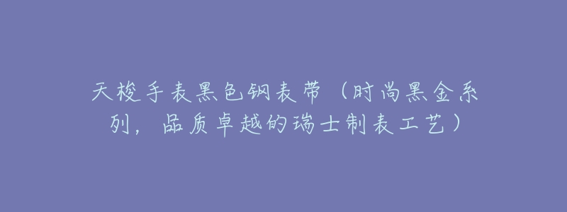 天梭手表黑色钢表带(时尚黑金系列,品质卓越的瑞士制表工艺)-名表号 天梭手表黑色钢表带(时尚黑金系列,品质卓越的瑞士制表工艺)
