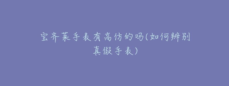 宝齐莱手表有高仿的吗(如何辨别真假手表)-名表号 宝齐莱手表有高仿的吗(如何辨别真假手表)