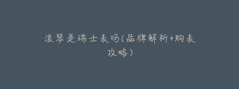 浪琴是瑞士表吗(品牌解析+购表攻略)-名表号 浪琴是瑞士表吗(品牌解析+购表攻略)