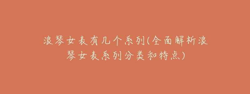 浪琴女表有几个系列(全面解析浪琴女表系列分类和特点)-名表号 浪琴女表有几个系列(全面解析浪琴女表系列分类和特点)