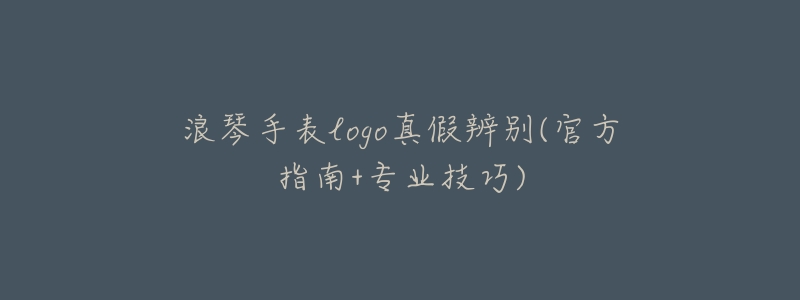 浪琴手表logo真假辨别(官方指南+专业技巧)-名表号 浪琴手表logo真假辨别(官方指南+专业技巧)