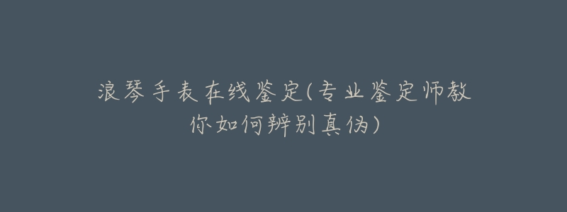 浪琴手表在线鉴定(专业鉴定师教你如何辨别真伪)-名表号 浪琴手表在线鉴定(专业鉴定师教你如何辨别真伪)