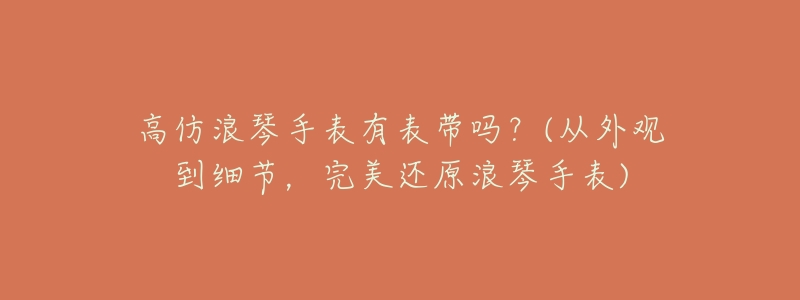 高仿浪琴手表有表带吗?(从外观到细节,完美还原浪琴手表)-名表号 高仿浪琴手表有表带吗?(从外观到细节,完美还原浪琴手表)