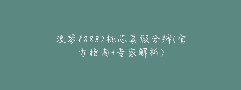 浪琴l8882机芯真假分辨(官方指南+专家解析)-名表号 浪琴l8882机芯真假分辨(官方指南+专家解析)