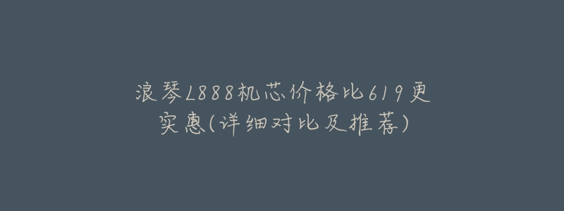 浪琴L888机芯价格比619更实惠(详细对比及推荐)-名表号 浪琴L888机芯价格比619更实惠(详细对比及推荐)