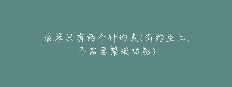 浪琴只有两个针的表(简约至上,不需要繁琐功能)-名表号 浪琴只有两个针的表(简约至上,不需要繁琐功能)