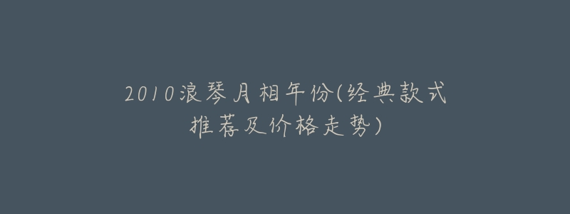 2010浪琴月相年份(经典款式推荐及价格走势)-名表号 2010浪琴月相年份(经典款式推荐及价格走势)