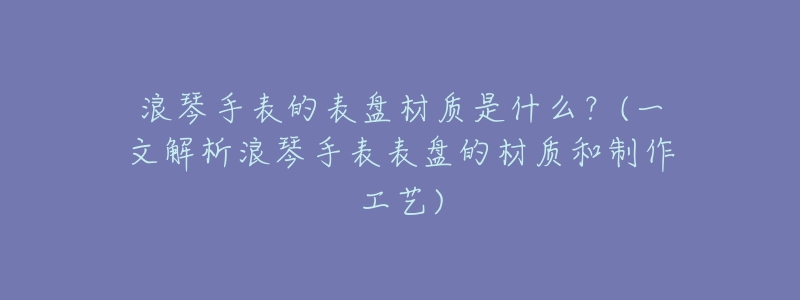 浪琴手表的表盘材质是什么?(一文解析浪琴手表表盘的材质和制作工艺)-名表号 浪琴手表的表盘材质是什么?(一文解析浪琴手表表盘的材质和制作工艺)