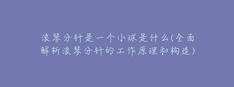 浪琴分针是一个小球是什么(全面解析浪琴分针的工作原理和构造)-名表号 浪琴分针是一个小球是什么(全面解析浪琴分针的工作原理和构造)