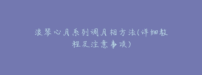 浪琴心月系列调月相方法(详细教程及注意事项)-名表号 浪琴心月系列调月相方法(详细教程及注意事项)