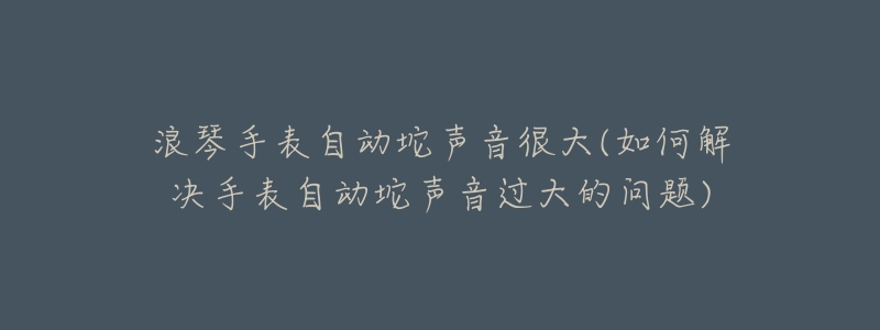 浪琴手表自动坨声音很大(如何解决手表自动坨声音过大的问题)-名表号 浪琴手表自动坨声音很大(如何解决手表自动坨声音过大的问题)