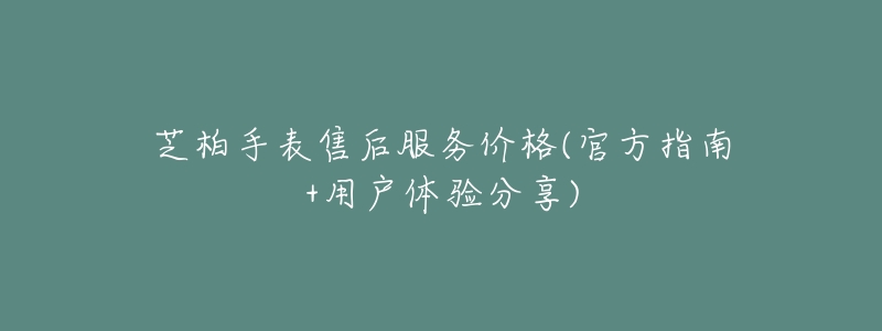 芝柏手表售后服务价格(官方指南+用户体验分享)-名表号 芝柏手表售后服务价格(官方指南+用户体验分享)