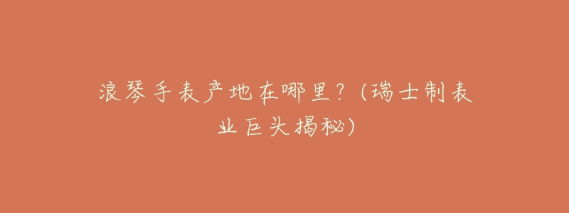 浪琴手表产地在哪里?(瑞士制表业巨头揭秘)-名表号 浪琴手表产地在哪里?(瑞士制表业巨头揭秘)