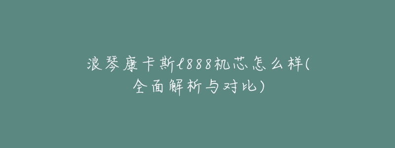浪琴康卡斯l888机芯怎么样(全面解析与对比)-名表号 浪琴康卡斯l888机芯怎么样(全面解析与对比)