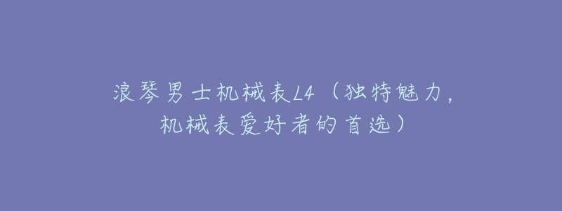 浪琴男士机械表L4(独特魅力,机械表爱好者的首选)-名表号 浪琴男士机械表L4(独特魅力,机械表爱好者的首选)