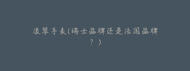 浪琴手表(瑞士品牌还是法国品牌?)-名表号 浪琴手表(瑞士品牌还是法国品牌?)