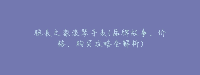 腕表之家浪琴手表(品牌故事、价格、购买攻略全解析)-名表号 腕表之家浪琴手表(品牌故事、价格、购买攻略全解析)