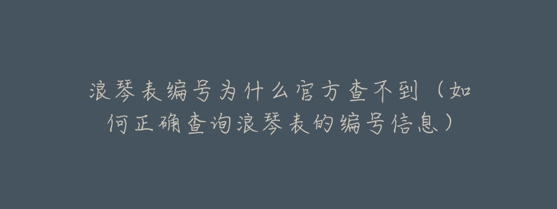 浪琴表编号为什么官方查不到(如何正确查询浪琴表的编号信息)-名表号 浪琴表编号为什么官方查不到(如何正确查询浪琴表的编号信息)