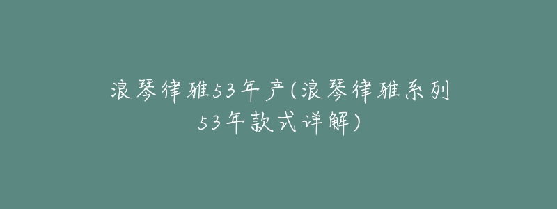 浪琴律雅53年产(浪琴律雅系列53年款式详解)-名表号 浪琴律雅53年产(浪琴律雅系列53年款式详解)