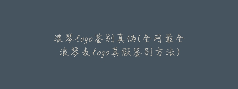 浪琴logo鉴别真伪(全网最全浪琴表logo真假鉴别方法)-名表号 浪琴logo鉴别真伪(全网最全浪琴表logo真假鉴别方法)