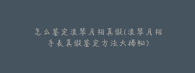 怎么鉴定浪琴月相真假(浪琴月相手表真假鉴定方法大揭秘)-名表号 怎么鉴定浪琴月相真假(浪琴月相手表真假鉴定方法大揭秘)