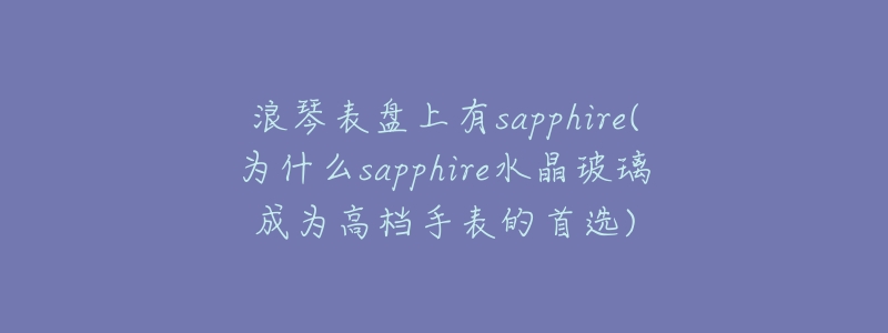 浪琴表盘上有sapphire(为什么sapphire水晶玻璃成为高档手表的首选)-名表号 浪琴表盘上有sapphire(为什么sapphire水晶玻璃成为高档手表的首选)
