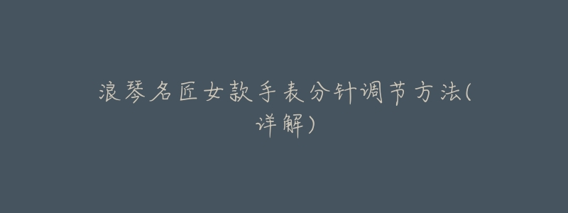浪琴名匠女款手表分针调节方法(详解)-名表号 浪琴名匠女款手表分针调节方法(详解)