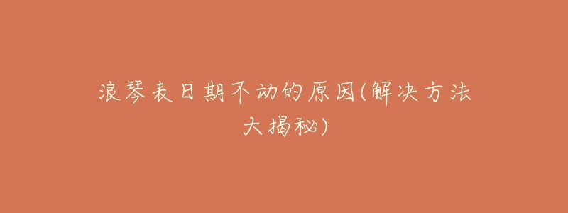 浪琴表日期不动的原因(解决方法大揭秘)-名表号 浪琴表日期不动的原因(解决方法大揭秘)