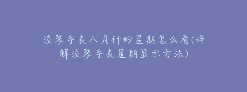 浪琴手表八月针的星期怎么看(详解浪琴手表星期显示方法)-名表号 浪琴手表八月针的星期怎么看(详解浪琴手表星期显示方法)