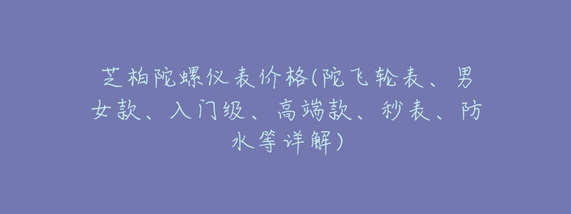 芝柏陀螺仪表价格(陀飞轮表、男女款、入门级、高端款、秒表、防水等详解)-名表号 芝柏陀螺仪表价格(陀飞轮表、男女款、入门级、高端款、秒表、防水等详解)