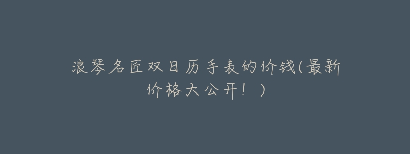 浪琴名匠双日历手表的价钱(最新价格大公开!)-名表号 浪琴名匠双日历手表的价钱(最新价格大公开!)