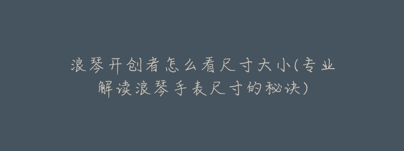 浪琴开创者怎么看尺寸大小(专业解读浪琴手表尺寸的秘诀)-名表号 浪琴开创者怎么看尺寸大小(专业解读浪琴手表尺寸的秘诀)