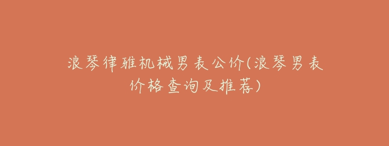 浪琴律雅机械男表公价(浪琴男表价格查询及推荐)-名表号 浪琴律雅机械男表公价(浪琴男表价格查询及推荐)